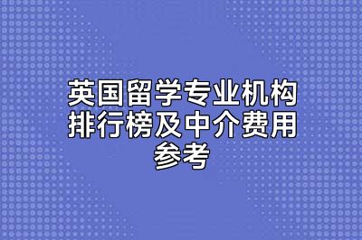 英国留学专业机构排行榜及中介费用参考
