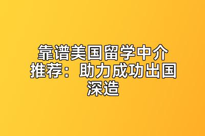靠谱美国留学中介推荐：助力成功出国深造