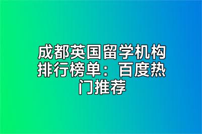 成都英国留学机构排行榜单：百度热门推荐