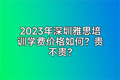 2023年深圳雅思培训学费价格如何？贵不贵？