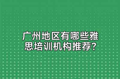 广州地区有哪些雅思培训机构推荐？