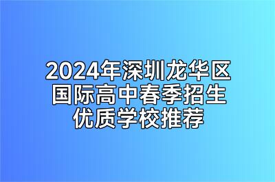2024年深圳龙华区国际高中春季招生优质学校推荐
