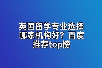 英国留学专业选择哪家机构好？百度推荐top榜