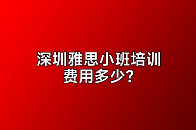 深圳雅思小班培训费用多少？