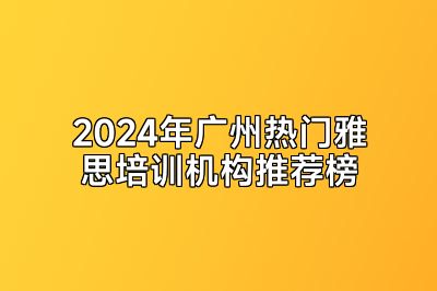 2024年广州热门雅思培训机构推荐榜