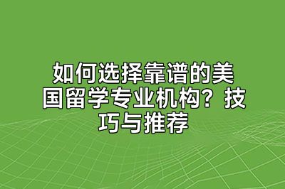 如何选择靠谱的美国留学专业机构？技巧与推荐