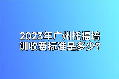2023年广州托福培训收费标准是多少？
