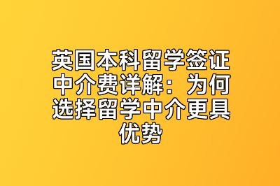 英国本科留学签证中介费详解：为何选择留学中介更具优势