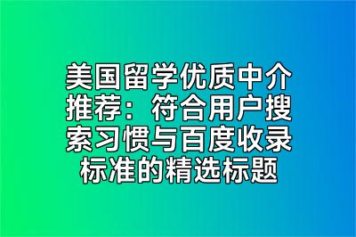 美国留学优质中介推荐：符合用户搜索习惯与百度收录标准的精选标题