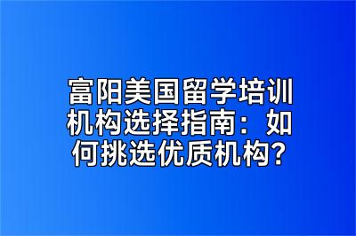 富阳美国留学培训机构选择指南：如何挑选优质机构？