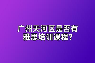 广州天河区是否有雅思培训课程？