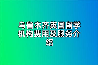 乌鲁木齐英国留学机构费用及服务介绍