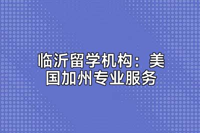 临沂留学机构：美国加州专业服务