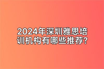 2024年深圳雅思培训机构有哪些推荐？