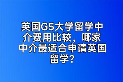 英国G5大学留学中介费用比较，哪家中介最适合申请英国留学？