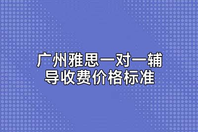 广州雅思一对一辅导收费价格标准