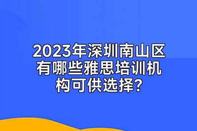 2023年深圳南山区有哪些雅思培训机构可供选择？