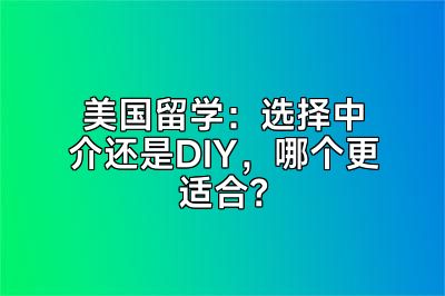 美国留学：选择中介还是DIY，哪个更适合？