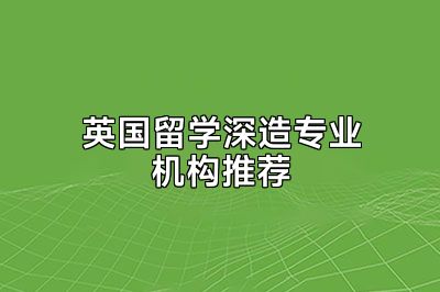 英国留学深造专业机构推荐