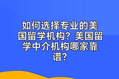 如何选择专业的美国留学机构？美国留学中介机构哪家靠谱？