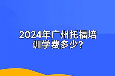 2024年广州托福培训学费多少？