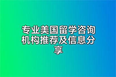 专业美国留学咨询机构推荐及信息分享