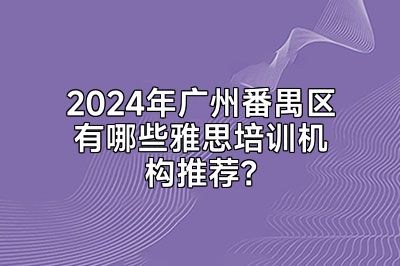 2024年广州番禺区有哪些雅思培训机构推荐？