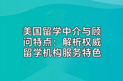 美国留学中介与顾问特点：解析权威留学机构服务特色