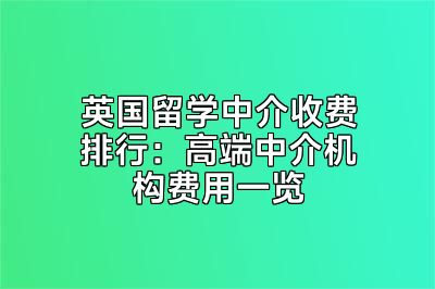 英国留学中介收费排行：高端中介机构费用一览