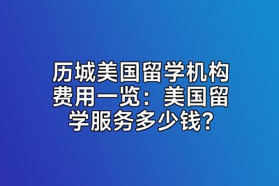 历城美国留学机构费用一览：美国留学服务多少钱？