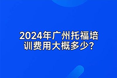 2024年广州托福培训费用大概多少？