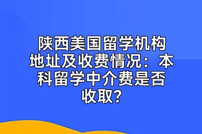 陕西美国留学机构地址及收费情况：本科留学中介费是否收取？