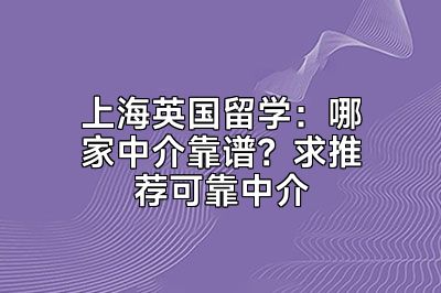 上海英国留学：哪家中介靠谱？求推荐可靠中介