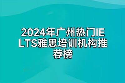 2024年广州热门IELTS雅思培训机构推荐榜