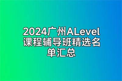 2024广州ALevel课程辅导班精选名单汇总