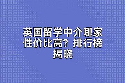 英国留学中介哪家性价比高？排行榜揭晓