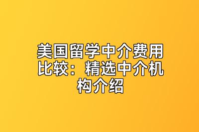 美国留学中介费用比较：精选中介机构介绍