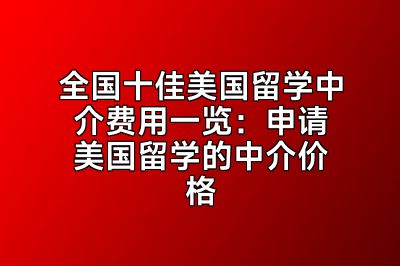 全国十佳美国留学中介费用一览：申请美国留学的中介价格