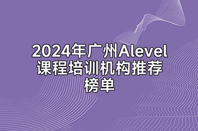 2024年广州Alevel课程培训机构推荐榜单
