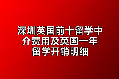 深圳英国前十留学中介费用及英国一年留学开销明细