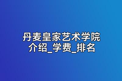 丹麦皇家艺术学院介绍_学费_排名