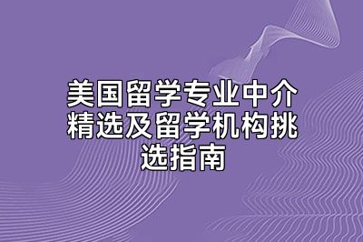 美国留学专业中介精选及留学机构挑选指南