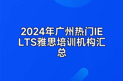 2024年广州热门IELTS雅思培训机构汇总