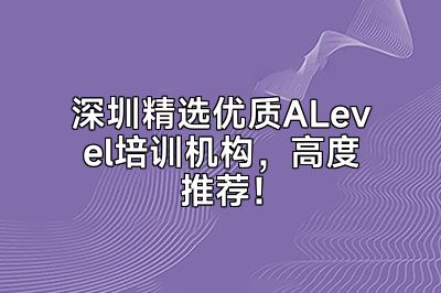 深圳精选优质ALevel培训机构，高度推荐！