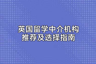 英国留学中介机构推荐及选择指南