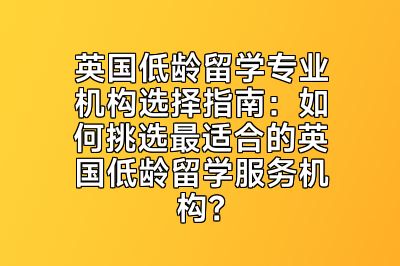 英国低龄留学专业机构选择指南：如何挑选最适合的英国低龄留学服务机构？