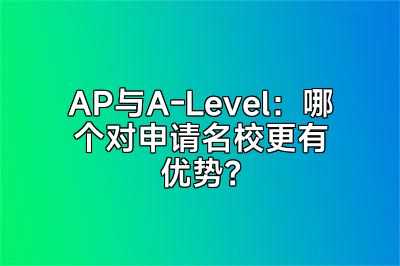 AP与A-Level：哪个对申请名校更有优势？