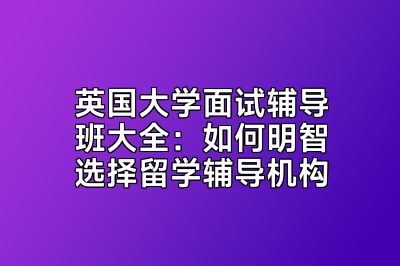 英国大学面试辅导班大全：如何明智选择留学辅导机构