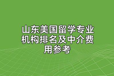 山东美国留学专业机构排名及中介费用参考