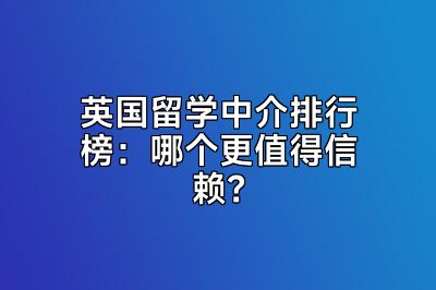 英国留学中介排行榜：哪个更值得信赖？